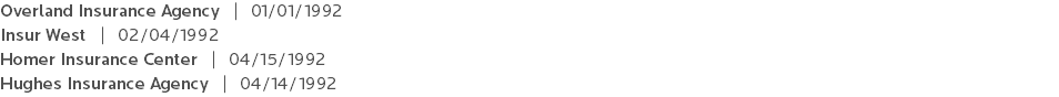 Overland Insurance Agency | 01/01/1992 Insur West | 02/04/1992 Homer Insurance Center | 04/15/1992 Hughes Insurance Agency | 04/14/1992 